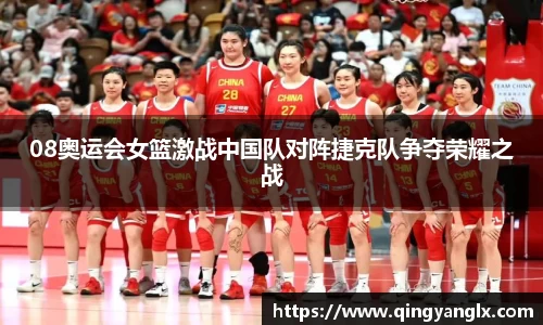08奥运会女篮激战中国队对阵捷克队争夺荣耀之战